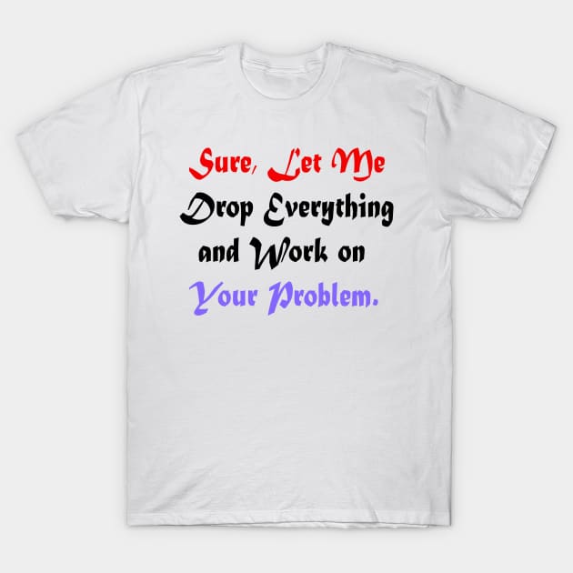 Sure, Let Me Drop Everything and Work on Your Problem T-Shirt by yassinstore